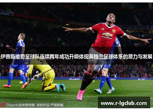 伊普斯维奇足球队连续两年成功升级体现英格兰足球体系的潜力与发展