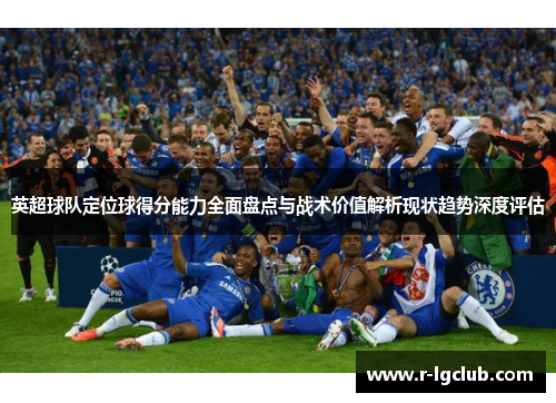 英超球队定位球得分能力全面盘点与战术价值解析现状趋势深度评估