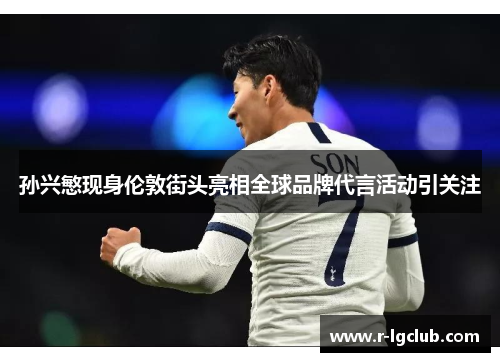 孙兴慜现身伦敦街头亮相全球品牌代言活动引关注