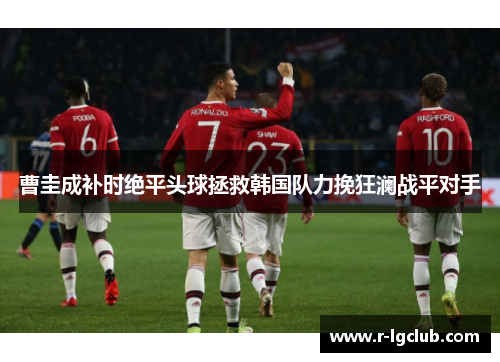 曹圭成补时绝平头球拯救韩国队力挽狂澜战平对手