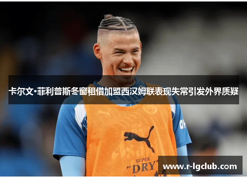 卡尔文·菲利普斯冬窗租借加盟西汉姆联表现失常引发外界质疑