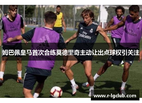 姆巴佩皇马首次合练莫德里奇主动让出点球权引关注 姆巴佩皇马首次合练莫德里奇主动让出点球权引关注
