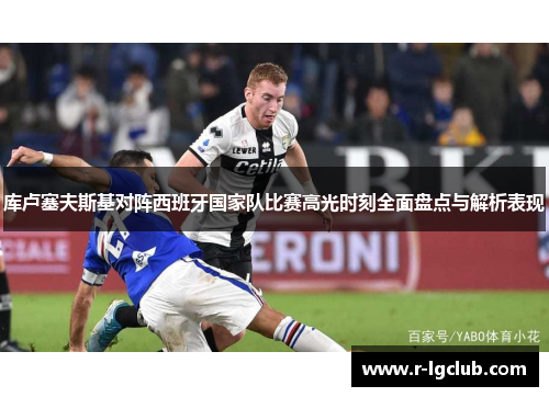 库卢塞夫斯基对阵西班牙国家队比赛高光时刻全面盘点与解析表现