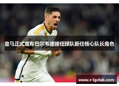 皇马正式宣布巴尔韦德接任球队新任核心队长角色 皇马正式宣布巴尔韦德接任球队新任核心队长角色
